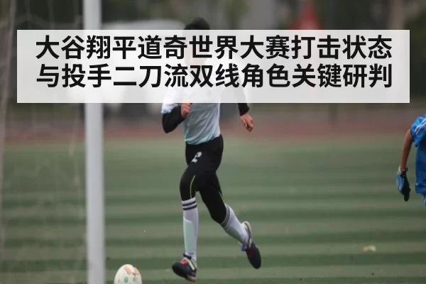 大谷翔平道奇世界大赛打击状态与投手二刀流双线角色关键研判