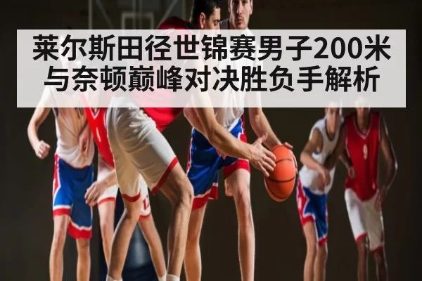 莱尔斯田径世锦赛男子200米与奈顿巅峰对决胜负手解析