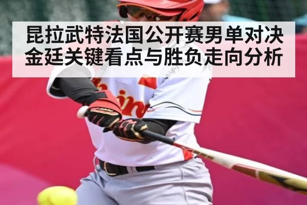 昆拉武特法国公开赛男单对决金廷关键看点与胜负走向分析