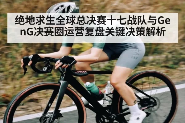 绝地求生全球总决赛十七战队与GenG决赛圈运营复盘关键决策解析